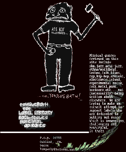 Longtime printed zine, currently being transformed into a webzine. Genres reviewed are ska! jazz, acid-jazz, ethno/worldbeat, island, techno (and everyelectronic hybrid currently out on the market), ambient, electronic, experimental noise (and regular noise), new age, folk, blues, rap, hip-hop, rock, metal(sometimes), punk, hardcore, etc., etc....you get the idea.